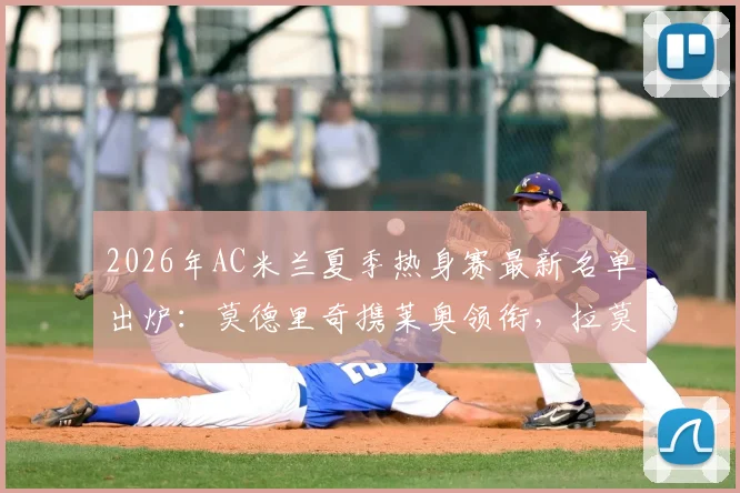 2026年AC米兰夏季热身赛最新名单出炉：莫德里奇携莱奥领衔，拉莫斯等新援在列，完整阵容前瞻
