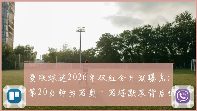 曼联球迷2026年双红会计划曝光:第20分钟为若奥·若塔默哀背后的暖心原因及意义解读