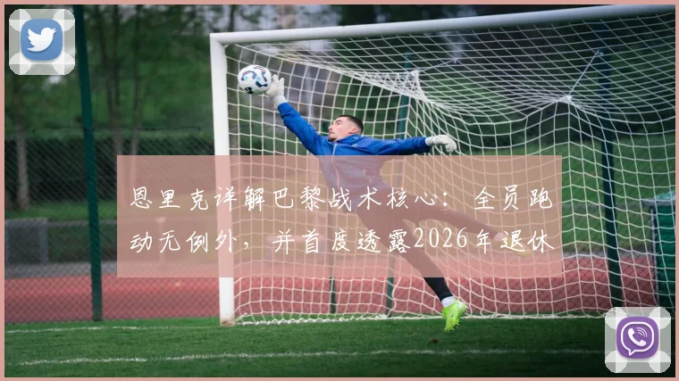 恩里克详解巴黎战术核心:全员跑动无例外,并首度透露2026年退休计划,背后原因引发思考