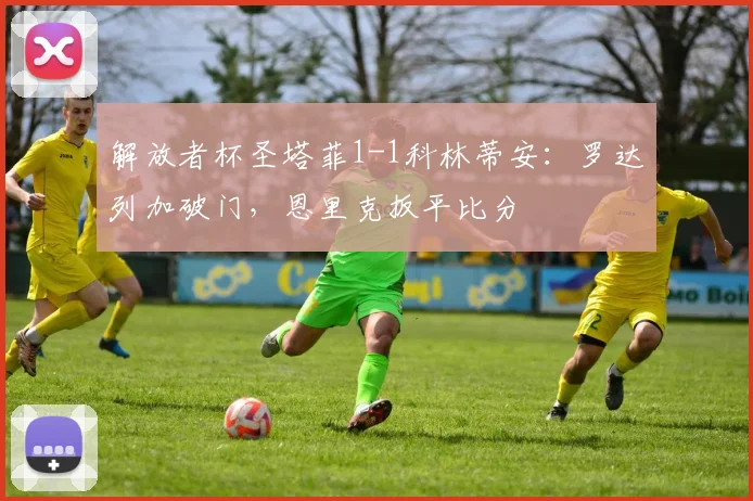解放者杯圣塔菲1-1科林蒂安：罗达列加破门，恩里克扳平比分