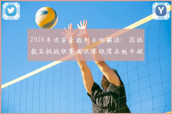 2026年沈寅豪裁判去向解读：因执裁亚挑战联赛淘汰赛缺席本轮中超，对国内联赛影响几何？