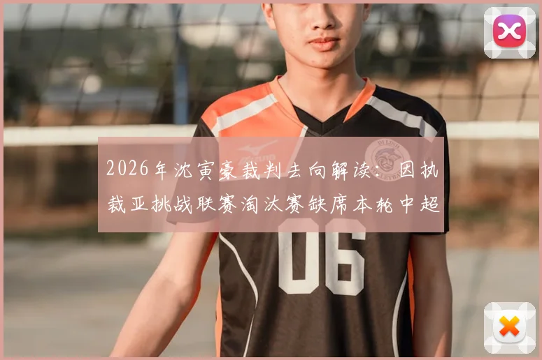 2026年沈寅豪裁判去向解读：因执裁亚挑战联赛淘汰赛缺席本轮中超，对国内联赛影响几何？