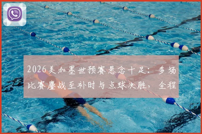 2026美加墨世预赛悬念十足：多场比赛鏖战至补时与点球决胜，全程战况回顾与分析