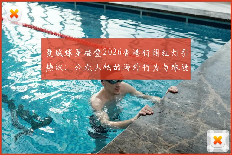 曼城球星福登2026香港行闯红灯引热议：公众人物的海外行为与球场表现该如何平衡？