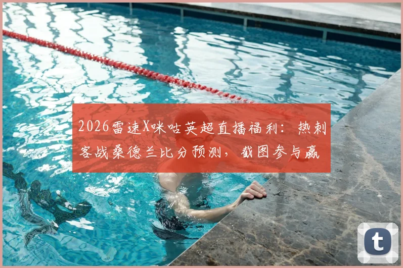 2026雷速X咪咕英超直播福利:热刺客战桑德兰比分预测,截图参与赢大奖指南