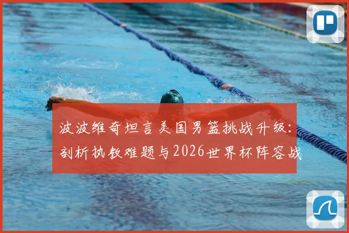 波波维奇坦言美国男篮挑战升级：剖析执教难题与2026世界杯阵容战术调整关键