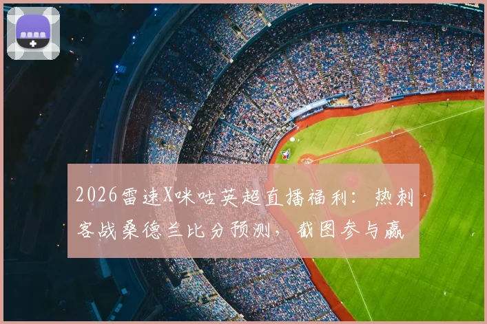 2026雷速X咪咕英超直播福利：热刺客战桑德兰比分预测，截图参与赢大奖指南