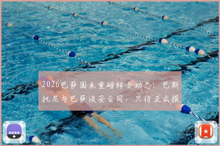 2026巴萨国米重磅转会动态:巴斯托尼与巴萨谈妥合同,只待正式报价开启谈判