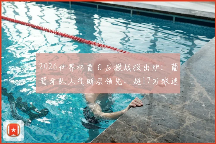 2026世界杯首日应援战报出炉:葡萄牙队人气断层领先,超17万球迷在线助威,实时应援数据全解析