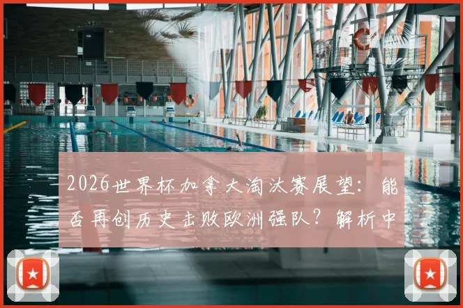 2026世界杯加拿大淘汰赛展望：能否再创历史击败欧洲强队？解析中北美洲第三队晋级之路