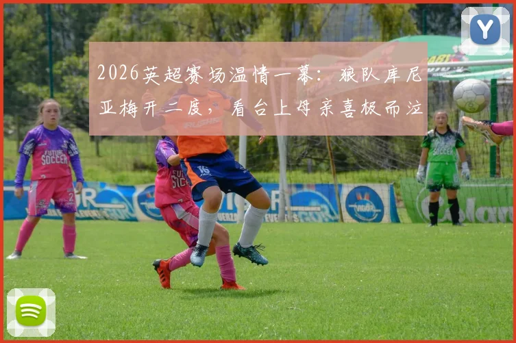 2026英超赛场温情一幕：狼队库尼亚梅开二度，看台上母亲喜极而泣获全场掌声