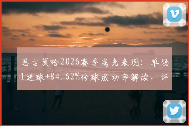 恩古莫哈2026赛季高光表现：单场1进球+84.62%传球成功率解读，评分8.2分背后的全面作用分析