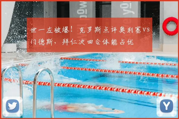 世一左被爆！克罗斯点评奥利塞vs门德斯，拜仁次回合体能占优