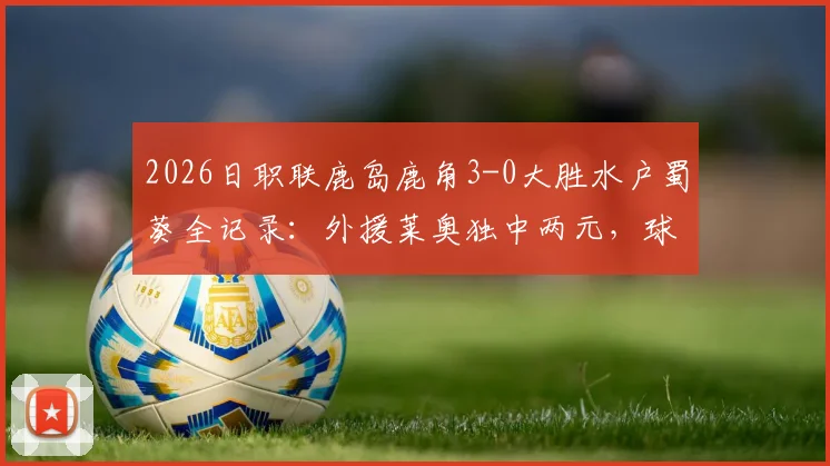 2026日职联鹿岛鹿角3-0大胜水户蜀葵全记录：外援莱奥独中两元，球队战术分析与赛后球员评分一览