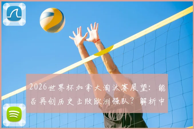 2026世界杯加拿大淘汰赛展望：能否再创历史击败欧洲强队？解析中北美洲第三队晋级之路