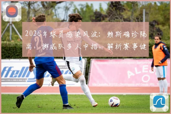 2026年球员感染风波：赖斯确诊隔离，挪威队多人中招，解析赛事健康管理关键