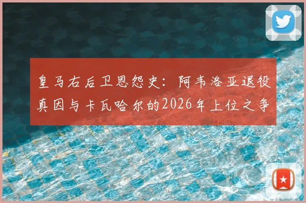皇马右后卫恩怨史：阿韦洛亚退役真因与卡瓦哈尔的2026年上位之争，深度剖析皇马青训残酷竞争