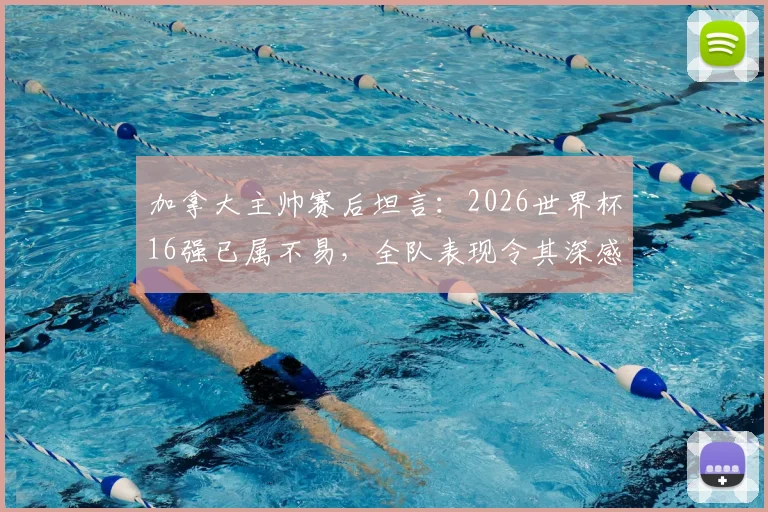 加拿大主帅赛后坦言：2026世界杯16强已属不易，全队表现令其深感自豪与骄傲